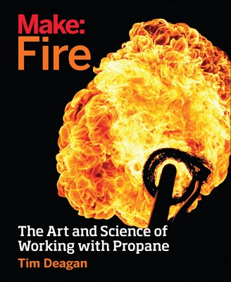 Make: Fire: The Art and Science of Working with Propane by Deagan, Tim