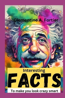 interesting facts to make you look crazy smart: 1000+ mind-blowing, fascinating, awesome fact about science, history, pop culture, planets, strangest by A. Fortier, Clementine
