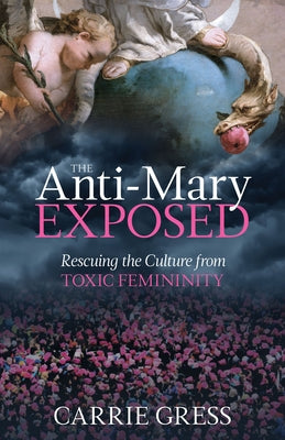 The Anti-Mary Exposed: Rescuing the Culture from Toxic Femininity by Gress, Carrie