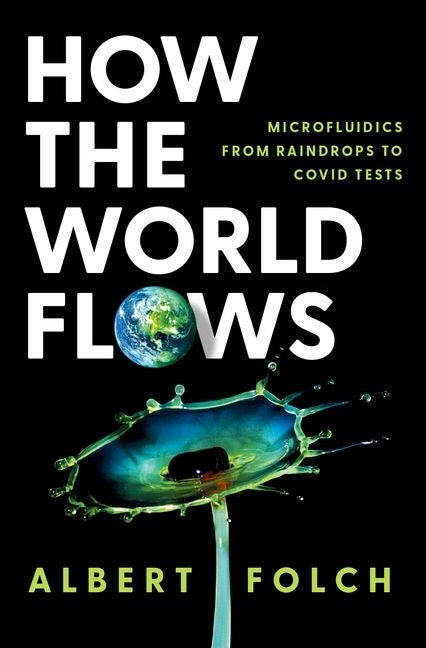 How the World Flows: Microfluidics from Raindrops to Covid Tests by Folch, Albert