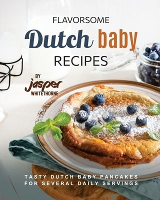 Flavorsome Dutch Baby Recipes: Tasty Dutch Baby Pancakes for Several Daily Servings by Whitethorne, Jasper