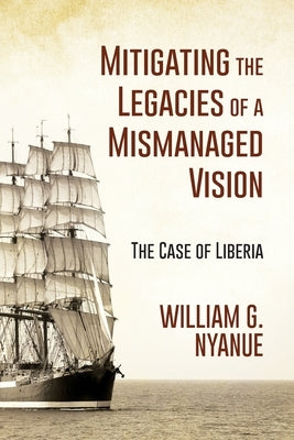 Mitigating the Legacies of a Mismanaged Vision: The Case of Liberia by Nyanue, William G.