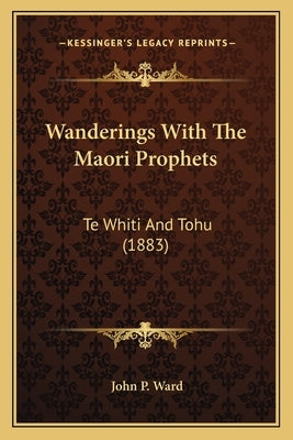 Wanderings With The Maori Prophets: Te Whiti And Tohu (1883) by Ward, John P.