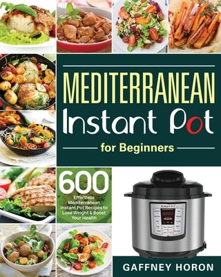 Mediterranean Instant Pot for Beginners: 600 Effortless Mediterranean Instant Pot Recipes to Lose Weight & Boost Your Health by Horon, Gaffney