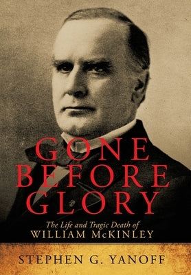 Gone Before Glory: The Life and Tragic Death of William Mckinley by Yanoff, Stephen G.
