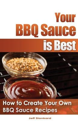 Your BBQ Sauce is Best: How to Create Your Own BBQ Sauce Recipes by Dunbar, Bronson