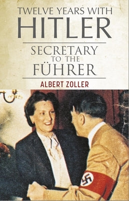 Twelve Years with Hitler: Secretary to the Führer by Zoller, Albert