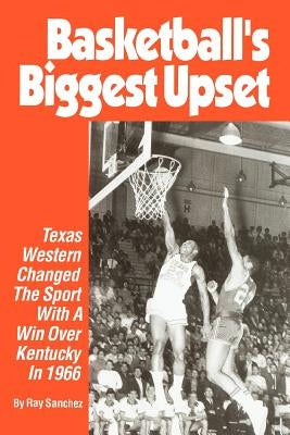 Basketball's Biggest Upset: Texas Western Changed The Sport With A Win Over Kentucky In 1966 by Sanchez, Ray