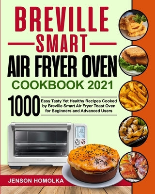 Breville Smart Air Fryer Oven Cookbook 2021: 1000 Easy Tasty Yet Healthy Recipes Cooked by Breville Smart Air Fryer Toast Oven for Beginners and Advan by Homolka, Jenson