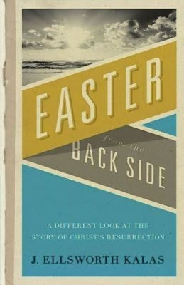 Easter from the Back Side: A Different Look at the Story of Christ's Resurrection by Kalas, J. Ellsworth