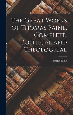 The Great Works of Thomas Paine. Complete. Political and Theological by Paine, Thomas