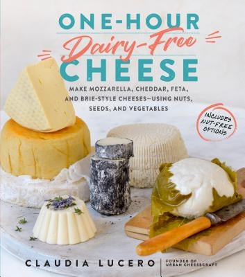 One-Hour Dairy-Free Cheese: Make Mozzarella, Cheddar, Feta, and Brie-Style Cheeses--Using Nuts, Seeds, and Vegetables by Lucero, Claudia