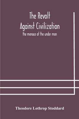 The revolt against civilization: the menace of the under man by Lothrop Stoddard, Theodore