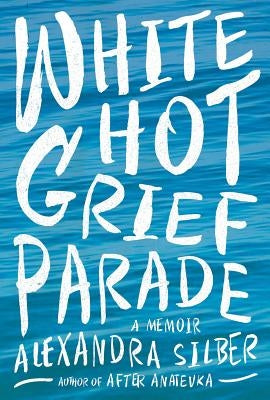 White Hot Grief Parade: A Memoir by Silber, Alexandra