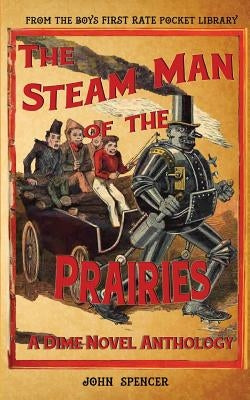 The Steam Man of the Prairies: A Dime Novel Anthology by Spencer, John