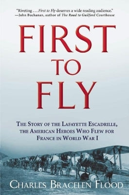 First to Fly: The Story of the Lafayette Escadrille, the American Heroes Who Flew for France in World War I by Flood, Charles Bracelen