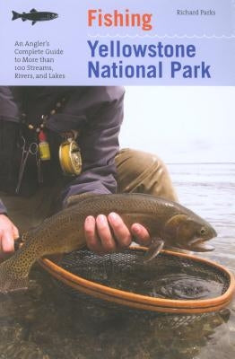 Fishing Yellowstone National Park: An Angler's Complete Guide To More Than 100 Streams, Rivers, And Lakes by Parks, Richard