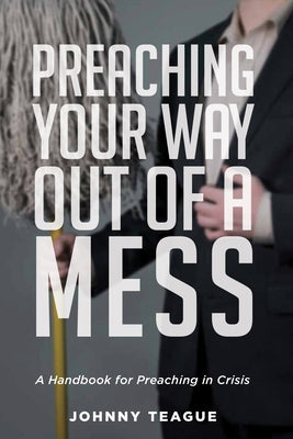 Preaching Your Way Out of a Mess by Teague, Johnny