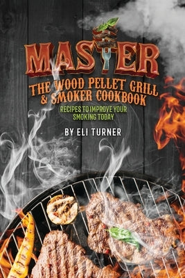 Master the Wood Pellet Grill & Smoker Cookbook: Recipes to Improve Your Smoking Today by Turner, Eli