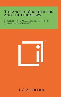 The Ancient Constitution And The Feudal Law: English Historical Thought In The Seventeenth Century by Pocock, J. G. a.