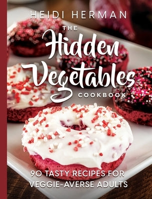 The Hidden Vegetables Cookbook: 90 Tasty Recipes for Veggie-Averse Adults by Herman, Heidi