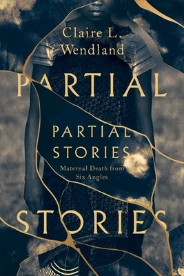 Partial Stories: Maternal Death from Six Angles by Wendland, Claire L.