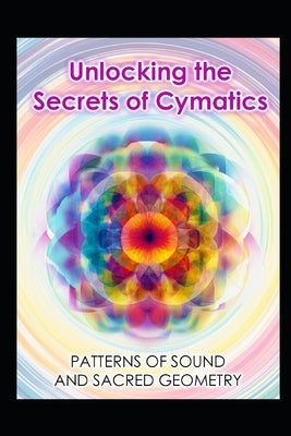 Unlocking the Secrets of Cymatics: Patterns of Sound and Sacred Geometry by Media, Llh