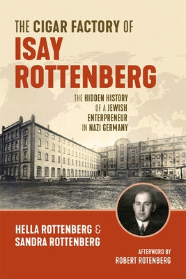 The Cigar Factory of Isay Rottenberg: The Hidden History of a Jewish Entrepreneur in Nazi Germany by Rottenberg, Hella