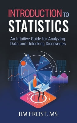 Introduction to Statistics: An Intuitive Guide for Analyzing Data and Unlocking Discoveries by Frost, Jim