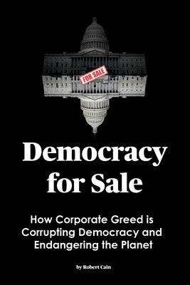 Democracy for Sale: How Corporate Greed is Corrupting Democracy and Endangering the Planet by Cain, Robert
