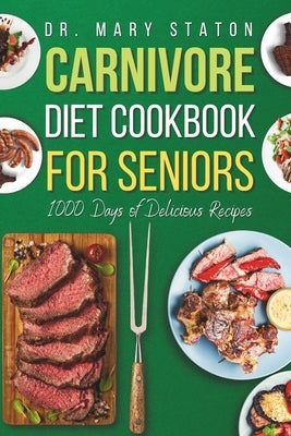 Carnivore Diet Cookbook for Seniors: The Complete Transformative Nutrition Guide Strategies with Easy and Delicious High-Protein Recipes to Boost Ener by Staton, Mary