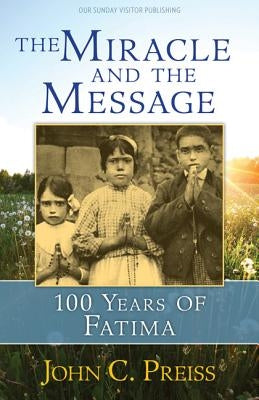 The Miracle and the Message: 100 Years of Fatima by Preiss, John C.