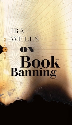 On Book Banning: Or, How the New Censorship Consensus Trivializes Art and Undermines Democracy by Wells, Ira