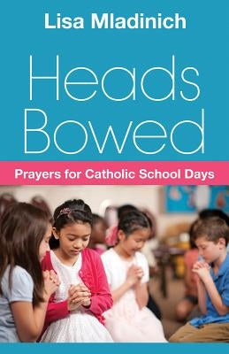 Heads Bowed: Prayers for Catholic School Days by Mladinich, Lisa