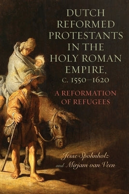 Dutch Reformed Protestants in the Holy Roman Empire, C.1550-1620: A Reformation of Refugees by Veen, Mirjam Van