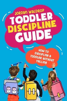 Toddler Discipline Guide: How to Discipline a Toddler without Yelling by Waldrop, Jordan