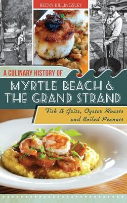 A Culinary History of Myrtle Beach & the Grand Strand: Fish & Grits, Oyster Roasts and Boiled Peanuts by Billingsley, Becky
