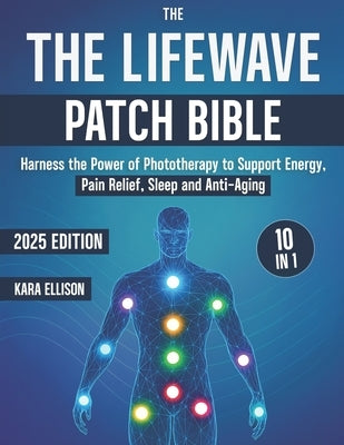 The LifeWave Patch Bible: [10 In 1] Harness the Power of Phototherapy to Support Energy, Pain Relief, Sleep, Recovery, Immune Support, Anti-Aging, and by Ellison, Kara
