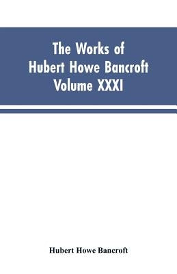 The Works of Hubert Howe Bancroft, Vol. XXXI: History of Washington, Idaho, and Montana, 1845-1889 by Bancroft, Hubert Howe