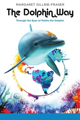 The Dolphin Way: Through the Eyes of Mattie the Dolphin by Gillrie-Fraser, Margaret