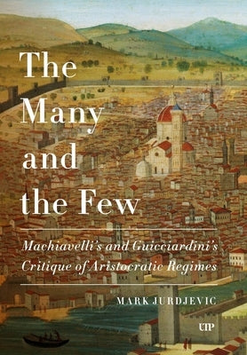 The Many and the Few: Machiavelli and Guicciardini's Critique of Aristocratic Regimes by Jurdjevic, Mark