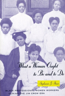 What a Woman Ought to Be and to Do: Black Professional Women Workers During the Jim Crow Era by Shaw, Stephanie J.