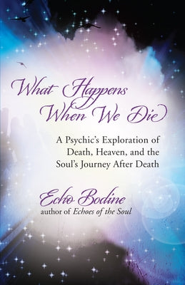 What Happens When We Die: A Psychic's Exploration of Death, Heaven, and the Soul's Journey After Death by Bodine, Echo