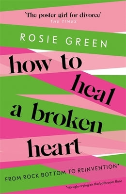 How to Heal a Broken Heart: From Rock Bottom to Reinvention (Via Ugly Crying on the Bathroom Floor) by Green, Rosie