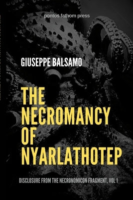 The Necromancy of Nyarlathotep: Disclosure from The Necronomicon Fragment, Vol 1 by Balsamo, Giuseppe