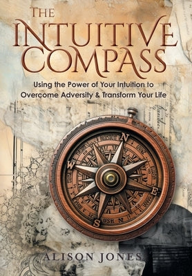 The Intuitive Compass: Using the Power of Your Intuition to Overcome Adversity & Transform Your Life by Jones, Alison