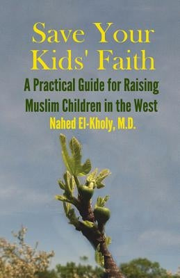 Save Your Kids' Faith: A Practical Guide for Raising Muslim Children in the West by El-Kholy, Nahed