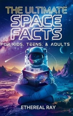 The Ultimate Space Facts for Kids, Teens, & Adults: Blast Off on a Journey Through the Cosmos and Discover Mind-Blowing Facts, Records, Mysteries, Inv by Ray, Ethereal