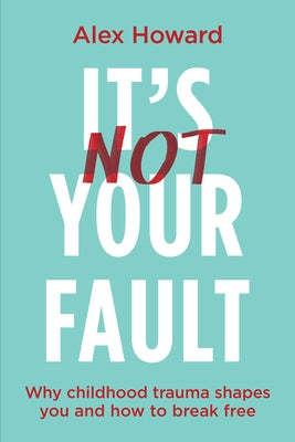 Its Not Your Fault: Why Childhood Trauma Shapes You and How to Break Free by Howard, Alex