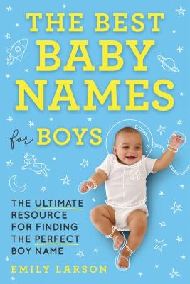 The Best Baby Names for Boys: The Ultimate Resource for Finding the Perfect Boy Name by Larson, Emily